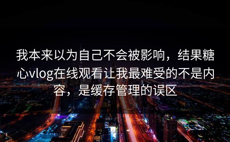 我本来以为自己不会被影响，结果糖心vlog在线观看让我最难受的不是内容，是缓存管理的误区