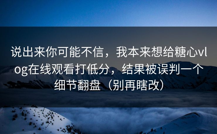 说出来你可能不信，我本来想给糖心vlog在线观看打低分，结果被误判一个细节翻盘（别再瞎改）