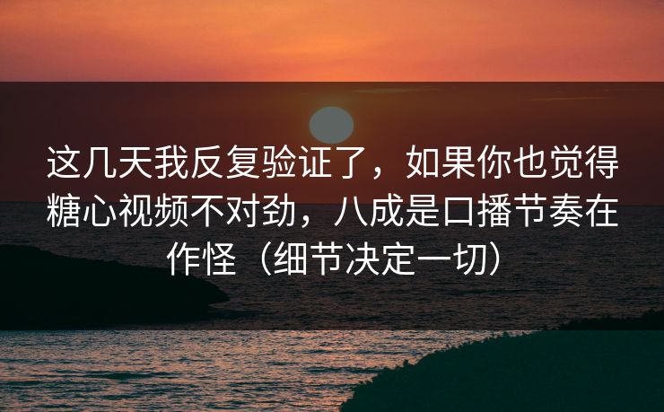 这几天我反复验证了，如果你也觉得糖心视频不对劲，八成是口播节奏在作怪（细节决定一切）