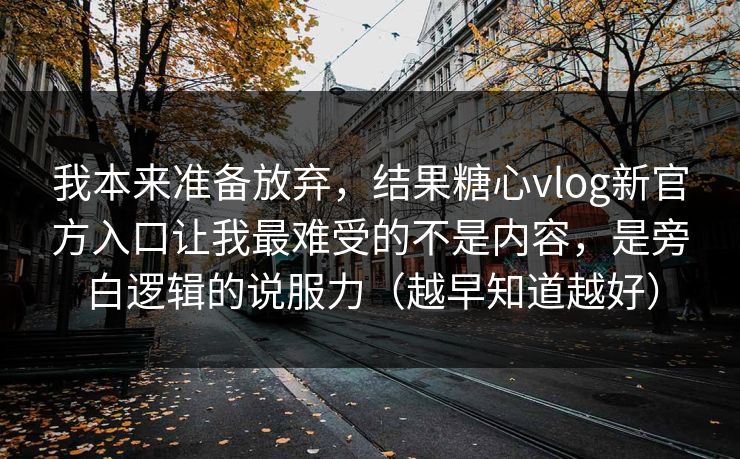 我本来准备放弃，结果糖心vlog新官方入口让我最难受的不是内容，是旁白逻辑的说服力（越早知道越好）