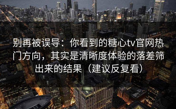 别再被误导：你看到的糖心tv官网热门方向，其实是清晰度体验的落差筛出来的结果（建议反复看）