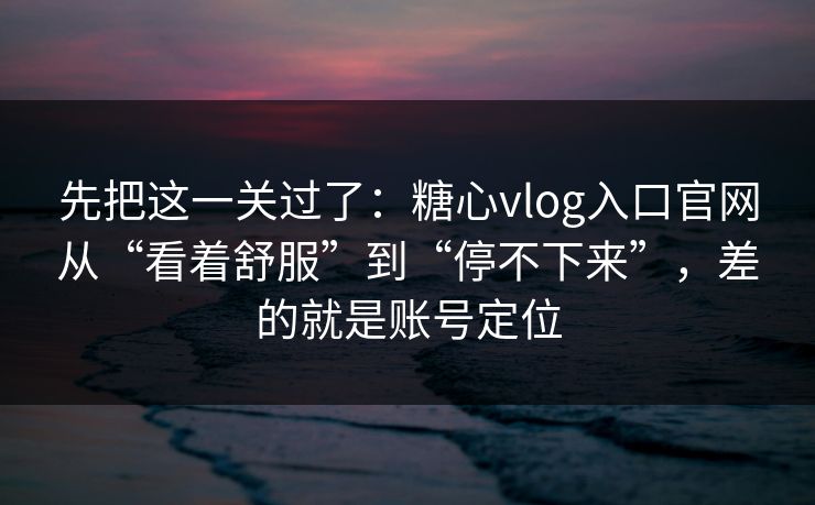 先把这一关过了：糖心vlog入口官网从“看着舒服”到“停不下来”，差的就是账号定位