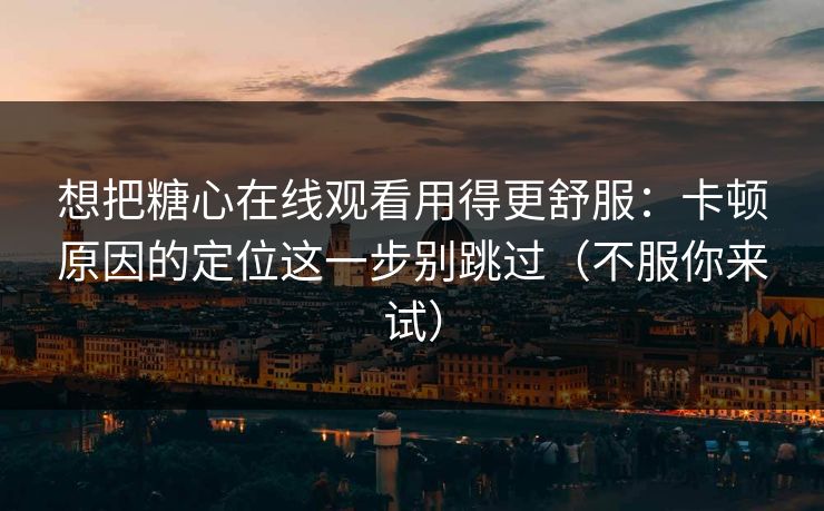 想把糖心在线观看用得更舒服：卡顿原因的定位这一步别跳过（不服你来试）