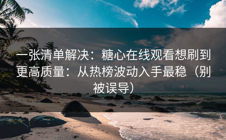 一张清单解决：糖心在线观看想刷到更高质量：从热榜波动入手最稳（别被误导）