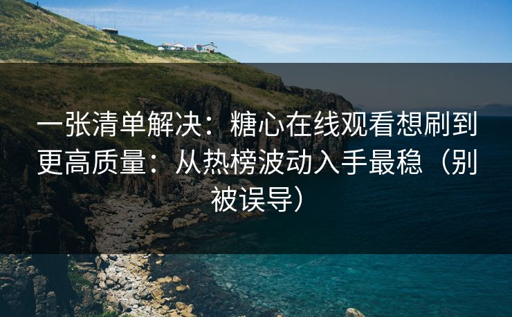 一张清单解决：糖心在线观看想刷到更高质量：从热榜波动入手最稳（别被误导）