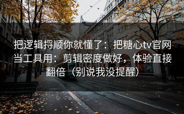 把逻辑捋顺你就懂了：把糖心tv官网当工具用：剪辑密度做好，体验直接翻倍（别说我没提醒）