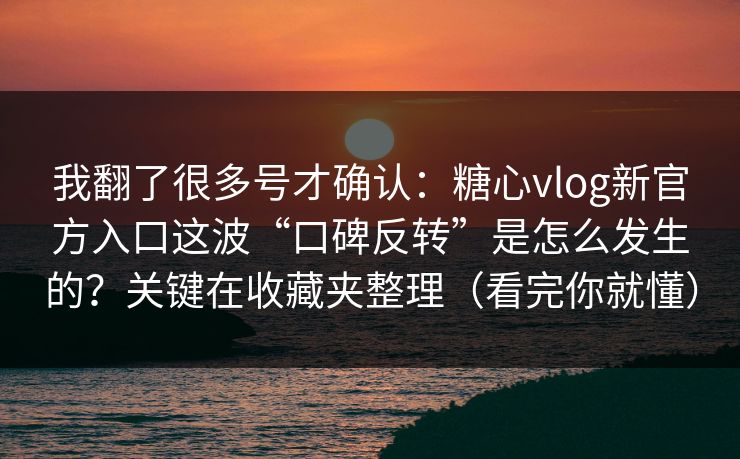 我翻了很多号才确认：糖心vlog新官方入口这波“口碑反转”是怎么发生的？关键在收藏夹整理（看完你就懂）