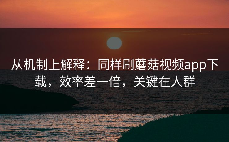 从机制上解释：同样刷蘑菇视频app下载，效率差一倍，关键在人群