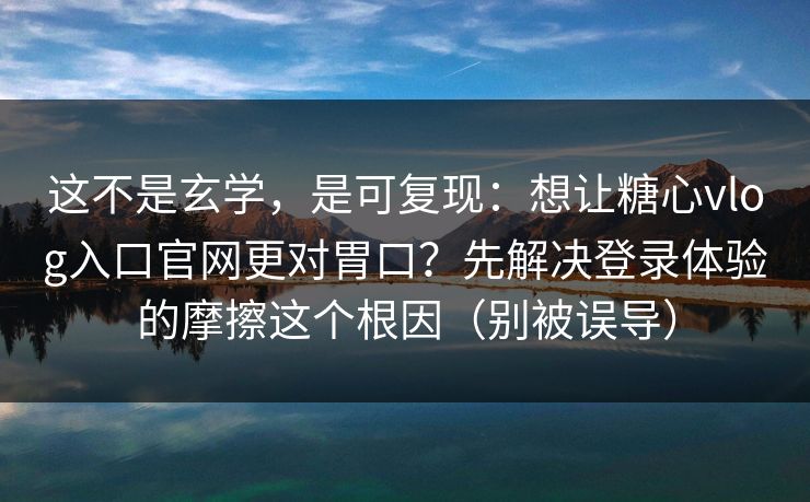 这不是玄学，是可复现：想让糖心vlog入口官网更对胃口？先解决登录体验的摩擦这个根因（别被误导）