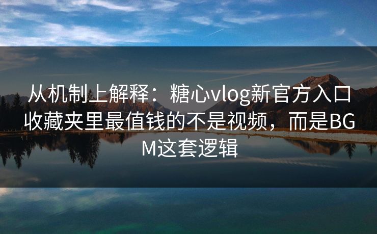 从机制上解释：糖心vlog新官方入口收藏夹里最值钱的不是视频，而是BGM这套逻辑