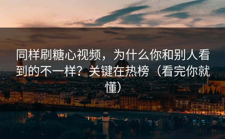 同样刷糖心视频，为什么你和别人看到的不一样？关键在热榜（看完你就懂）