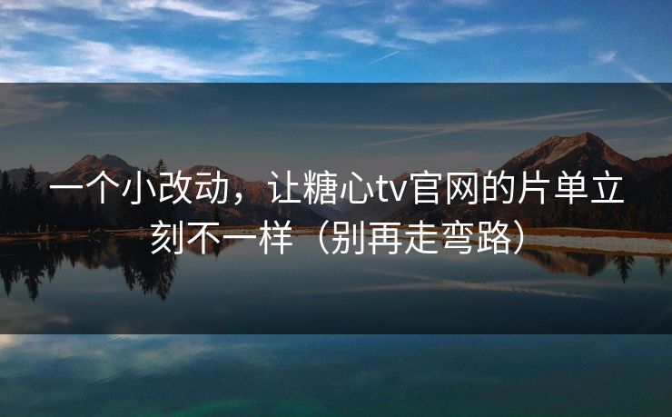 一个小改动，让糖心tv官网的片单立刻不一样（别再走弯路）