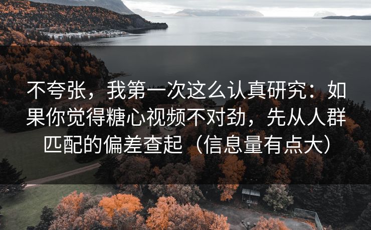 不夸张，我第一次这么认真研究：如果你觉得糖心视频不对劲，先从人群匹配的偏差查起（信息量有点大）