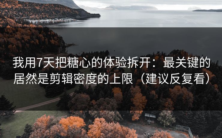 我用7天把糖心的体验拆开：最关键的居然是剪辑密度的上限（建议反复看）