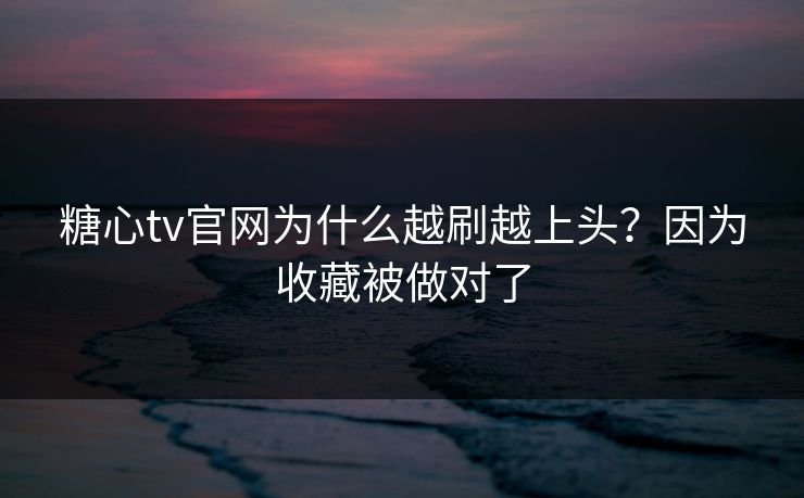 糖心tv官网为什么越刷越上头？因为收藏被做对了