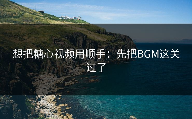 想把糖心视频用顺手：先把BGM这关过了