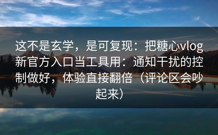 这不是玄学，是可复现：把糖心vlog新官方入口当工具用：通知干扰的控制做好，体验直接翻倍（评论区会吵起来）