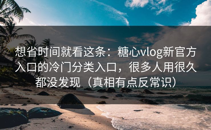 想省时间就看这条：糖心vlog新官方入口的冷门分类入口，很多人用很久都没发现（真相有点反常识）