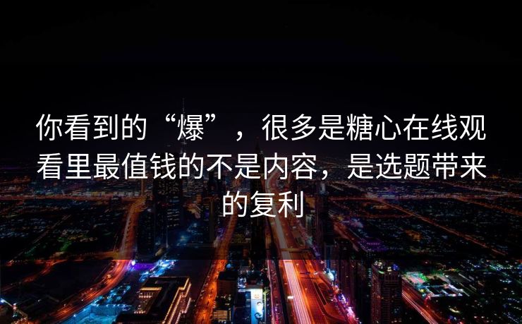 你看到的“爆”，很多是糖心在线观看里最值钱的不是内容，是选题带来的复利