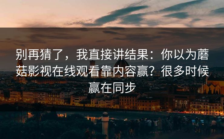 别再猜了，我直接讲结果：你以为蘑菇影视在线观看靠内容赢？很多时候赢在同步