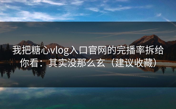 我把糖心vlog入口官网的完播率拆给你看：其实没那么玄（建议收藏）