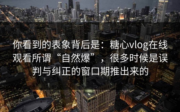 你看到的表象背后是：糖心vlog在线观看所谓“自然爆”，很多时候是误判与纠正的窗口期推出来的