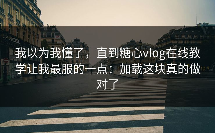 我以为我懂了，直到糖心vlog在线教学让我最服的一点：加载这块真的做对了