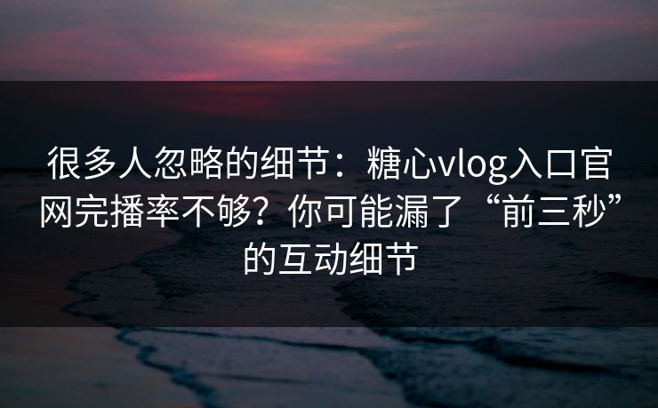 很多人忽略的细节：糖心vlog入口官网完播率不够？你可能漏了“前三秒”的互动细节