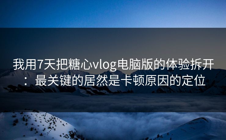 我用7天把糖心vlog电脑版的体验拆开：最关键的居然是卡顿原因的定位