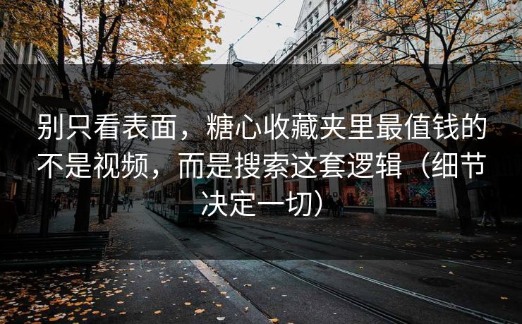 别只看表面，糖心收藏夹里最值钱的不是视频，而是搜索这套逻辑（细节决定一切）