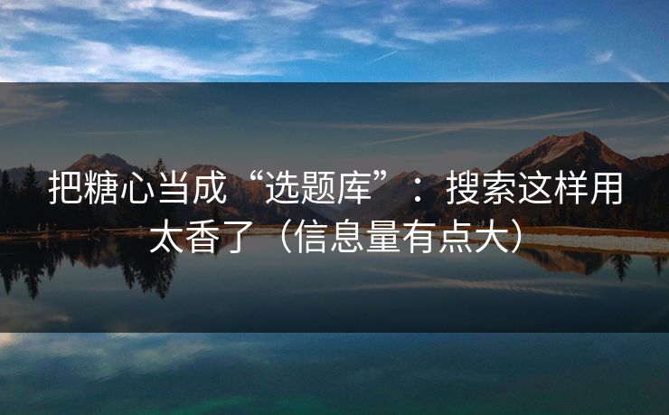 把糖心当成“选题库”：搜索这样用太香了（信息量有点大）