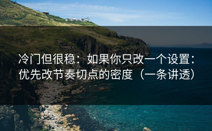 冷门但很稳：如果你只改一个设置：优先改节奏切点的密度（一条讲透）
