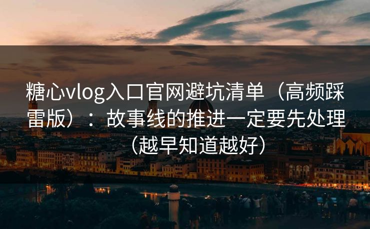 糖心vlog入口官网避坑清单（高频踩雷版）：故事线的推进一定要先处理（越早知道越好）