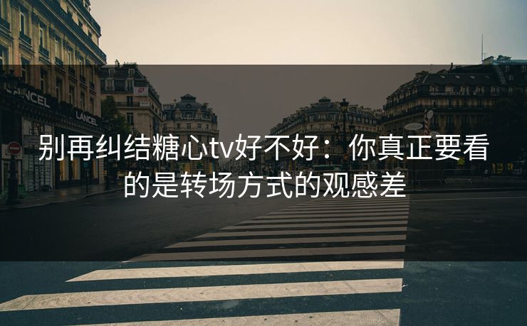 别再纠结糖心tv好不好：你真正要看的是转场方式的观感差