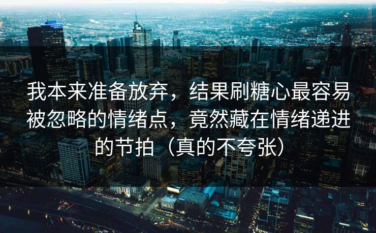 我本来准备放弃，结果刷糖心最容易被忽略的情绪点，竟然藏在情绪递进的节拍（真的不夸张）