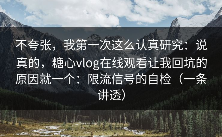 不夸张，我第一次这么认真研究：说真的，糖心vlog在线观看让我回坑的原因就一个：限流信号的自检（一条讲透）