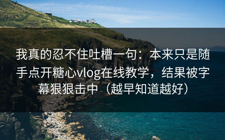 我真的忍不住吐槽一句：本来只是随手点开糖心vlog在线教学，结果被字幕狠狠击中（越早知道越好）