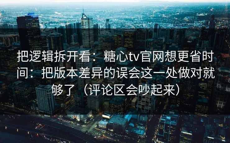 把逻辑拆开看：糖心tv官网想更省时间：把版本差异的误会这一处做对就够了（评论区会吵起来）