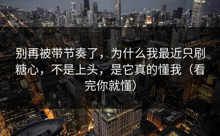 别再被带节奏了，为什么我最近只刷糖心，不是上头，是它真的懂我（看完你就懂）