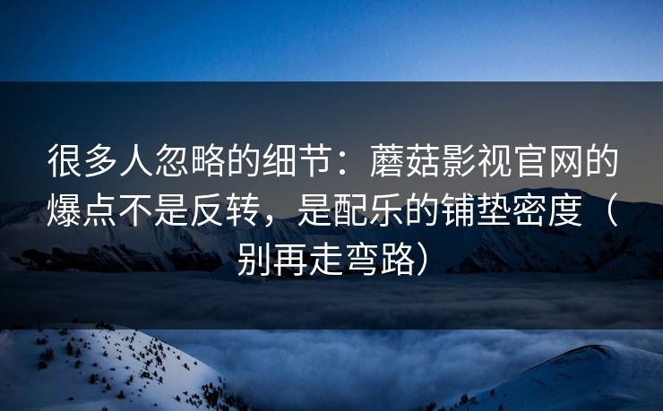 很多人忽略的细节：蘑菇影视官网的爆点不是反转，是配乐的铺垫密度（别再走弯路）