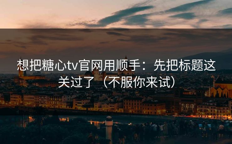 想把糖心tv官网用顺手：先把标题这关过了（不服你来试）