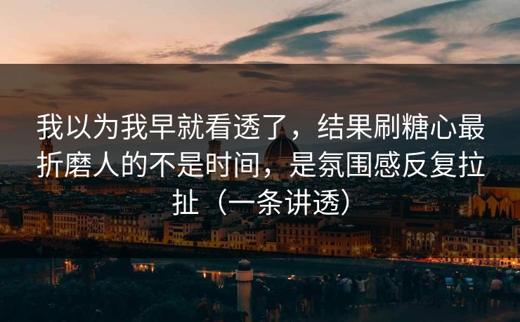 我以为我早就看透了，结果刷糖心最折磨人的不是时间，是氛围感反复拉扯（一条讲透）