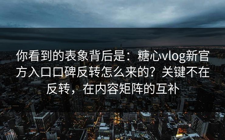 你看到的表象背后是：糖心vlog新官方入口口碑反转怎么来的？关键不在反转，在内容矩阵的互补