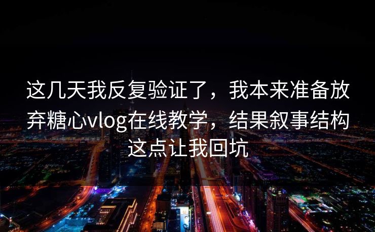 这几天我反复验证了，我本来准备放弃糖心vlog在线教学，结果叙事结构这点让我回坑