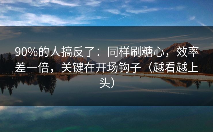 90%的人搞反了：同样刷糖心，效率差一倍，关键在开场钩子（越看越上头）