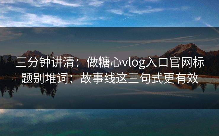 三分钟讲清:做糖心vlog入口官网标题别堆词:故事线这三句式更有效 三分钟讲清:做糖心vlog入口官网标题别堆词:故事线这三句式更有效