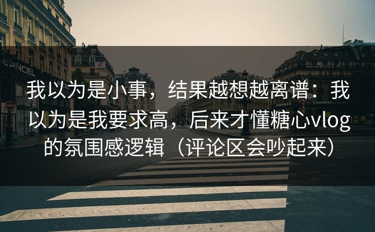 我以为是小事,结果越想越离谱:我以为是我要求高,后来才懂糖心vlog的氛围感逻辑(评论区会吵起来) 我以为是小事,结果越想越离谱:我以为是我要求高,后来才懂糖心vlog的氛围感逻辑(评论区会吵起来)