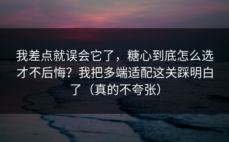 我差点就误会它了,糖心到底怎么选才不后悔?我把多端适配这关踩明白了(真的不夸张) 我差点就误会它了,糖心到底怎么选才不后悔?我把多端适配这关踩明白了(真的不夸张)