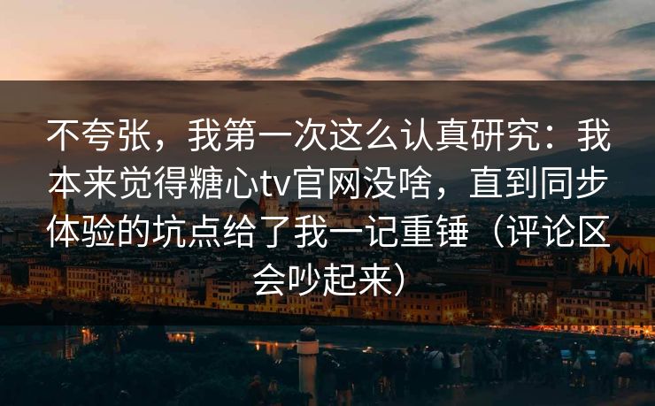 不夸张，我第一次这么认真研究：我本来觉得糖心tv官网没啥，直到同步体验的坑点给了我一记重锤（评论区会吵起来）