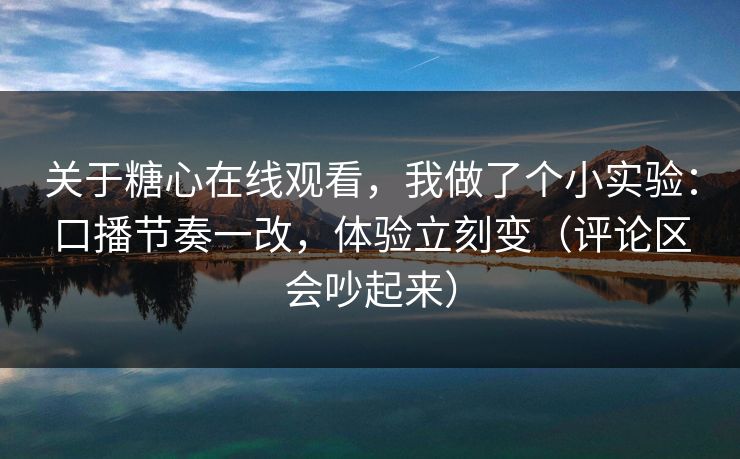 关于糖心在线观看，我做了个小实验：口播节奏一改，体验立刻变（评论区会吵起来）